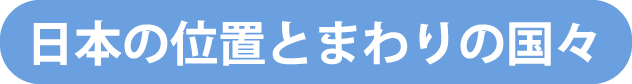 日本の位置とまわりの国々